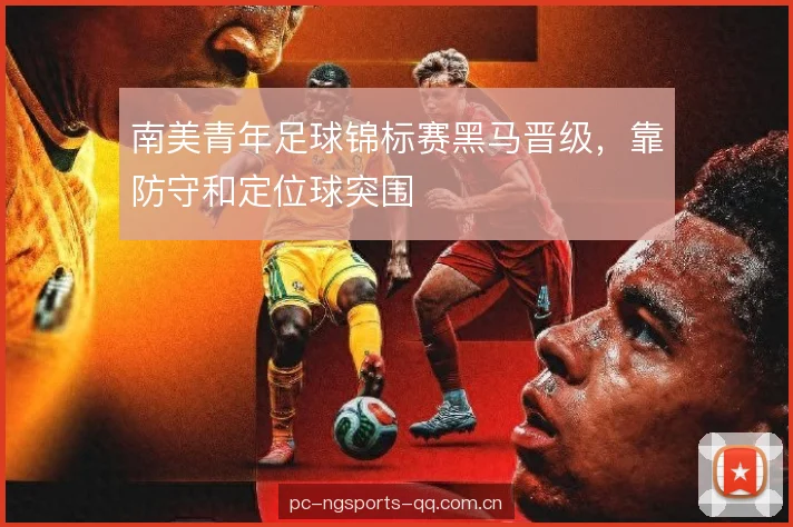 南美青年足球锦标赛黑马晋级,靠防守和定位球突围 南美青年足球锦标赛黑马晋级,靠防守和定位球突围